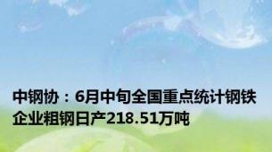 中钢协：6月中旬全国重点统计钢铁企业粗钢日产218.51万吨