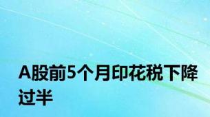 A股前5个月印花税下降过半