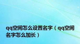 qq空间怎么设置名字（qq空间名字怎么加长）