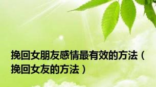 挽回女朋友感情最有效的方法（挽回女友的方法）