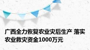 广西全力恢复农业灾后生产 落实农业救灾资金1000万元