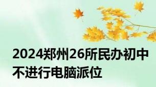 2024郑州26所民办初中不进行电脑派位