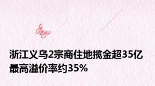 浙江义乌2宗商住地揽金超35亿 最高溢价率约35%