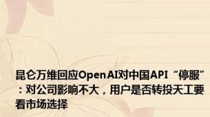 昆仑万维回应OpenAI对中国API“停服”：对公司影响不大，用户是否转投天工要看市场选择