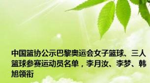 中国篮协公示巴黎奥运会女子篮球、三人篮球参赛运动员名单，李月汝、李梦、韩旭领衔