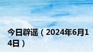 今日辟谣（2024年6月14日）