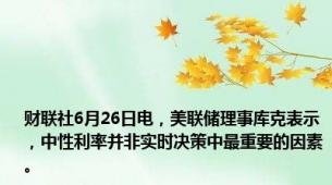 财联社6月26日电，美联储理事库克表示，中性利率并非实时决策中最重要的因素。