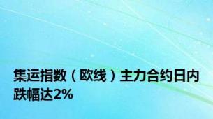 集运指数（欧线）主力合约日内跌幅达2%