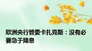 欧洲央行管委卡扎克斯：没有必要急于降息