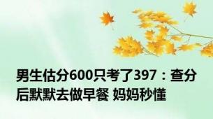 男生估分600只考了397：查分后默默去做早餐 妈妈秒懂