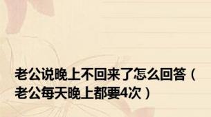 老公说晚上不回来了怎么回答（老公每天晚上都要4次）