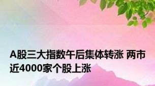 A股三大指数午后集体转涨 两市近4000家个股上涨