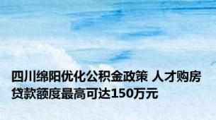 四川绵阳优化公积金政策 人才购房贷款额度最高可达150万元