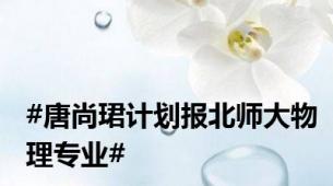 #唐尚珺计划报北师大物理专业#