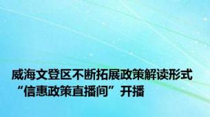 威海文登区不断拓展政策解读形式 “信惠政策直播间”开播