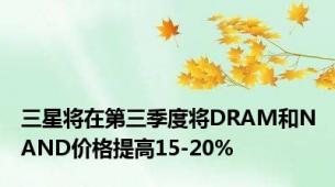 三星将在第三季度将DRAM和NAND价格提高15-20%