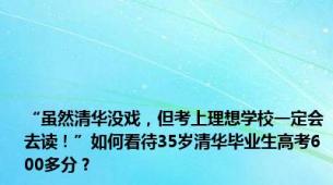 “虽然清华没戏，但考上理想学校一定会去读！”如何看待35岁清华毕业生高考600多分？