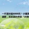 一斤茶叶超6000元！小罐茶创始人道歉，天价茶叶并非“大师作”