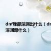 dnf绿都深渊出什么（dnf绿都深渊爆什么）