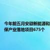 今年前五月安徽新能源和节能环保产业落地项目675个