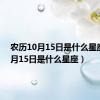 农历10月15日是什么星座（10月15日是什么星座）