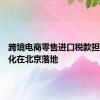 跨境电商零售进口税款担保电子化在北京落地