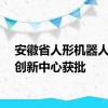 安徽省人形机器人产业创新中心获批