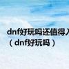 dnf好玩吗还值得入手吗（dnf好玩吗）