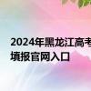 2024年黑龙江高考志愿填报官网入口