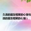 久违的朋友相聚的心情句子（久违的朋友相聚的心情）