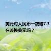 美元对人民币一夜破7.3，我现在该换美元吗？