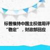 标普维持中国主权信用评级展望“稳定”，财政部回应