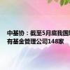 中基协：截至5月底我国境内共有基金管理公司148家