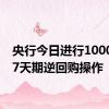 央行今日进行1000亿元7天期逆回购操作