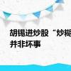 胡锡进炒股“炒糊”了并非坏事