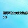 国际纸业美股盘前跌近15%