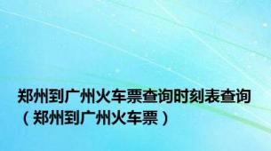 郑州到广州火车票查询时刻表查询（郑州到广州火车票）