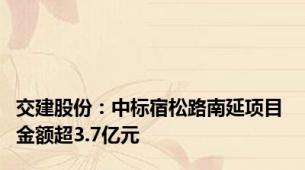 交建股份：中标宿松路南延项目 金额超3.7亿元