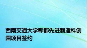 西南交通大学郫都先进制造科创园项目签约