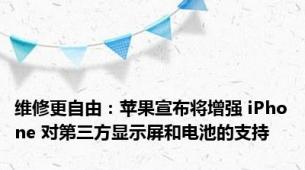 维修更自由：苹果宣布将增强 iPhone 对第三方显示屏和电池的支持