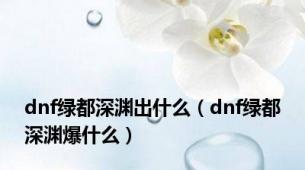 dnf绿都深渊出什么（dnf绿都深渊爆什么）