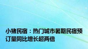 小猪民宿：热门城市暑期民宿预订量同比增长超两倍