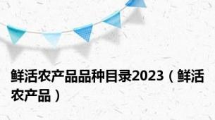 鲜活农产品品种目录2023（鲜活农产品）