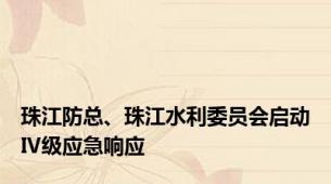 珠江防总、珠江水利委员会启动Ⅳ级应急响应