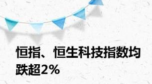 恒指、恒生科技指数均跌超2%