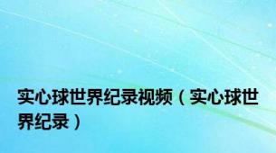 实心球世界纪录视频（实心球世界纪录）