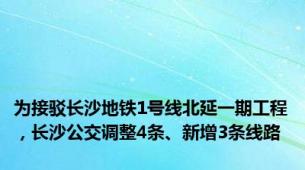 为接驳长沙地铁1号线北延一期工程，长沙公交调整4条、新增3条线路