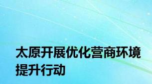 太原开展优化营商环境提升行动