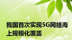 我国首次实现5G网络海上规模化覆盖