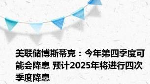 美联储博斯蒂克：今年第四季度可能会降息 预计2025年将进行四次季度降息